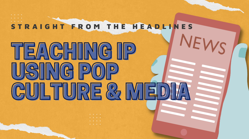 Straight from the Headlines: Incorporating Pop Culture & Media into Teaching IP